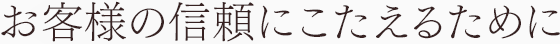 お客様の信頼にこたえるために