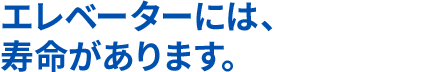 エレベーターには、寿命があります。